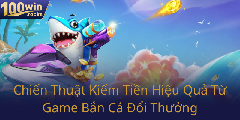Bắn Cá Đổi Thưởng Tại 100WIN - Trải Nghiệm Đẳng Cấp, Kiếm Tiền Thả Ga 2 Chien Thuat Kiem Tien Hieu Qua Tu Game Ban Ca Doi Thuong0