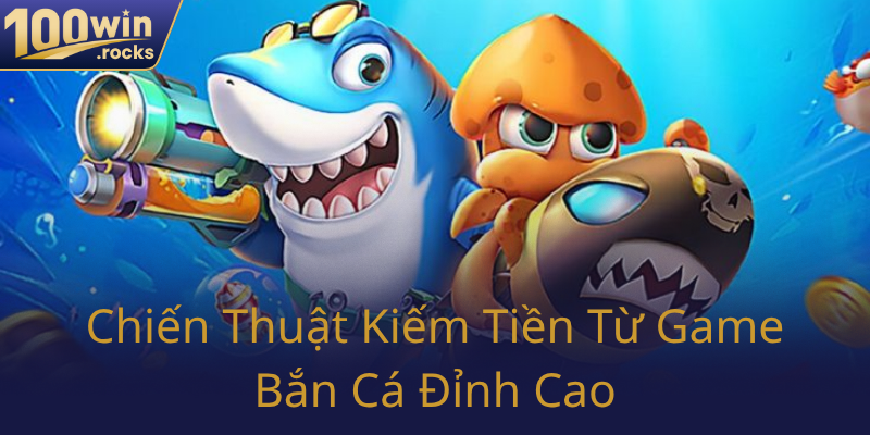 Bắn Cá 100WIN - Trải Nghiệm Giải Trí Đỉnh Cao Vượt Mọi Mong Chờ 2 Chien Thuat Kiem Tien Tu Game Ban Ca Dinh Cao0