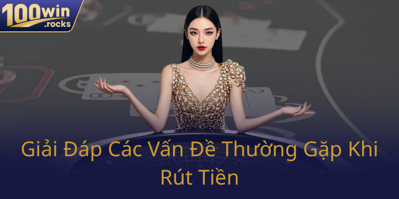 Rút Tiền 100WIN - Hướng Dẫn Chi Tiết Để Giao Dịch An Toàn Và Hiệu Quả 3 Giai Dap Cac Van De Thuong Gap Khi Rut Tien0