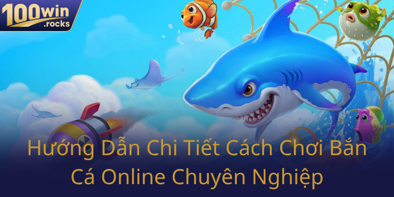 Bắn Cá 100WIN - Trải Nghiệm Giải Trí Đỉnh Cao Vượt Mọi Mong Chờ 3 Huong Dan Chi Tiet Cach Choi Ban Ca Online Chuyen Nghiep0