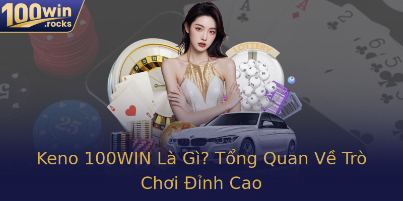 Keno 100WIN Là Gì? Tổng Quan Về Trò Chơi Đỉnh Cao