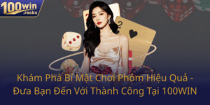 Kham Pha Bi Mat Choi Phom Hieu Qua Dua Ban Den Voi Thanh Cong Tai 100Win0
