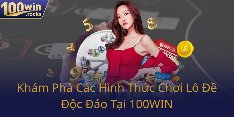 Kham Pha Cac Hinh Thuc Choi Lo De Doc Dao Tai 100Win0