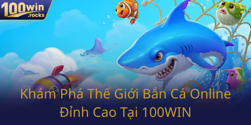 Bắn Cá Đổi Thưởng Tại 100WIN - Trải Nghiệm Đẳng Cấp, Kiếm Tiền Thả Ga 1 Kham Pha The Gioi Ban Ca Online Dinh Cao Tai 100Win0