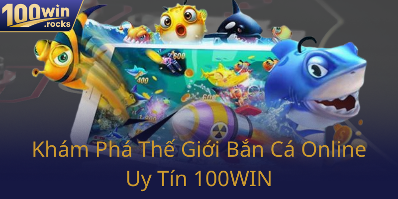 Bắn Cá 100WIN - Trải Nghiệm Giải Trí Đỉnh Cao Vượt Mọi Mong Chờ 1 Kham Pha The Gioi Ban Ca Online Uy Tin 100Win0