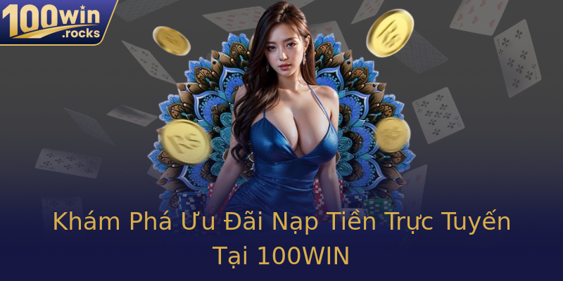 Khám Phá Ưu Đãi Nạp Tiền Trực Tuyến Tại 100WIN
