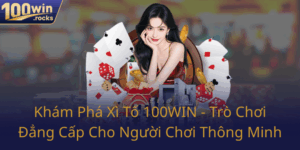 Kham Pha Xi To 100Win Tro Choi Dang Cap Cho Nguoi Choi Thong Minh0