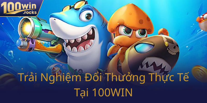 Bắn Cá Đổi Thưởng Tại 100WIN - Trải Nghiệm Đẳng Cấp, Kiếm Tiền Thả Ga 3 Trai Nghiem Doi Thuong Thuc Te Tai 100Win0